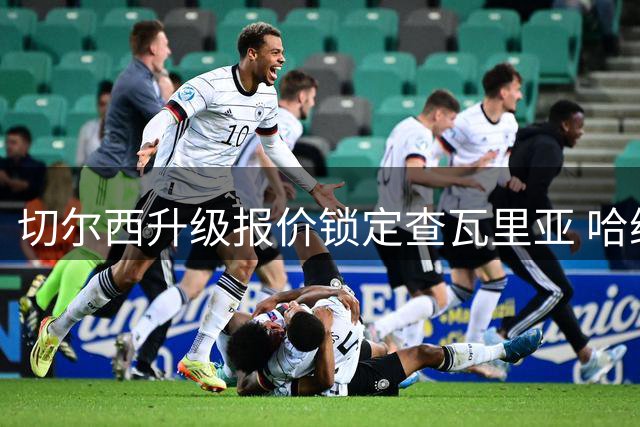 切尔西升级报价锁定查瓦里亚 哈维·阿隆索钦点左路新援