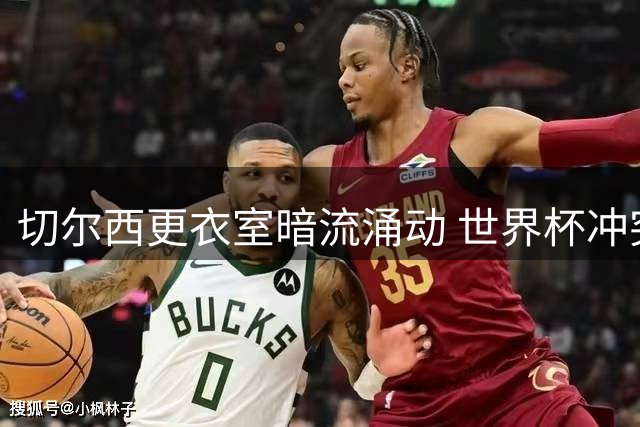 切尔西更衣室暗流涌动 世界杯冲突主角3400万加盟引爆队内危机