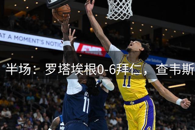 半场：罗塔埃根0-6拜仁，查韦斯伊布双响，前场多点开花