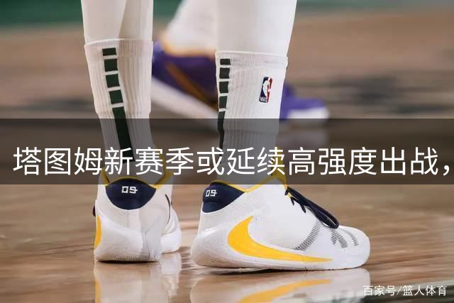 塔图姆新赛季或延续高强度出战，绿军计划保持原有使用策略