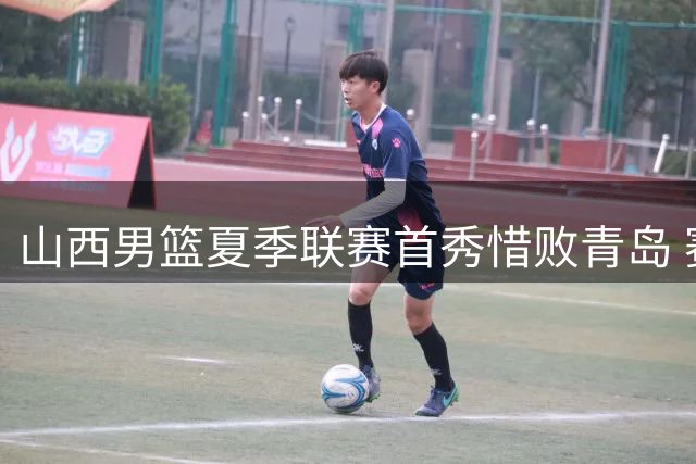 山西男篮夏季联赛首秀惜败青岛 赛场精彩瞬间曝光