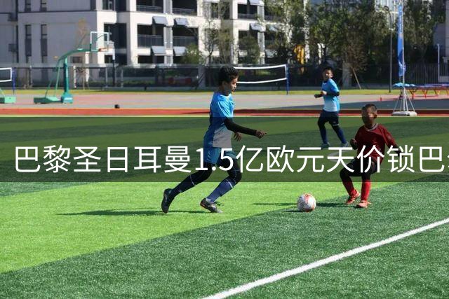 巴黎圣日耳曼1.5亿欧元天价锁巴尔科拉 阿贾克斯新星成替代目标
