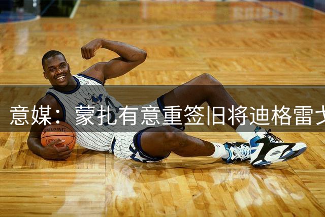 意媒：蒙扎有意重签旧将迪格雷戈里奥