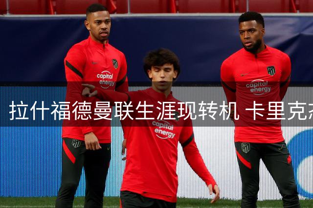 拉什福德曼联生涯现转机 卡里克态度成关键变量