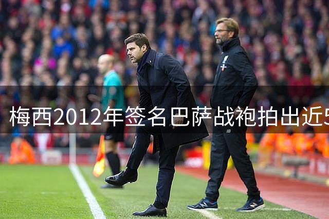 梅西2012年签名巴萨战袍拍出近5万英镑高价