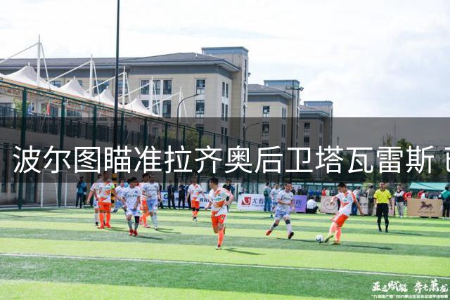 波尔图瞄准拉齐奥后卫塔瓦雷斯 已展开初步接触