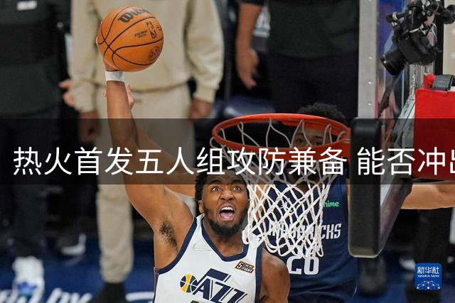 热火首发五人组攻防兼备 能否冲出东部？美记：热火是附加赛球队