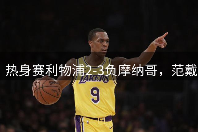 热身赛利物浦2-3负摩纳哥，范戴克失误成转折点