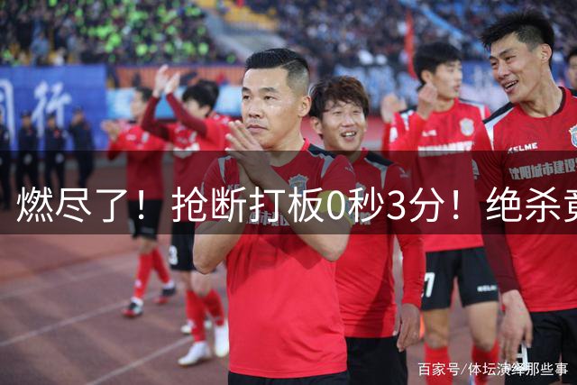 燃尽了！抢断打板0秒3分！绝杀竟成医学奇迹！
