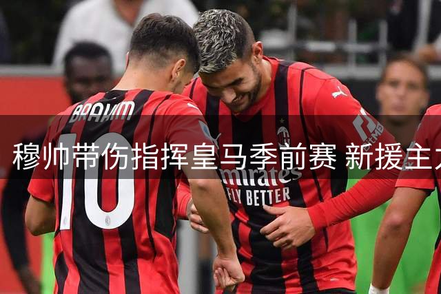 穆帅带伤指挥皇马季前赛 新援主力悉数登场