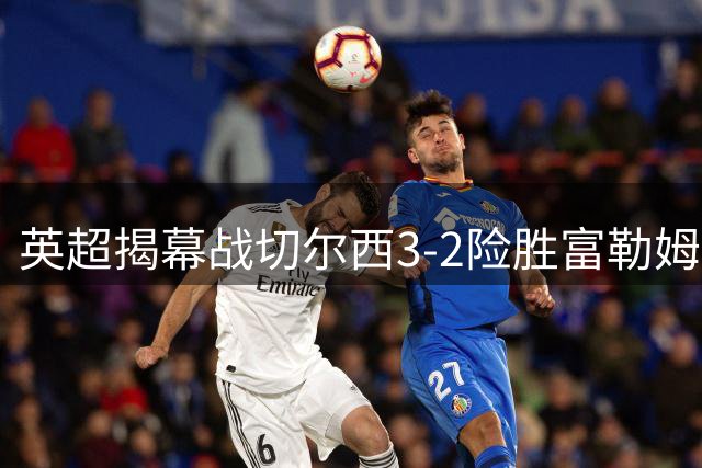 英超揭幕战切尔西3-2险胜富勒姆 新援闪耀助蓝军迎开门红