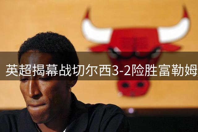 英超揭幕战切尔西3-2险胜富勒姆 新援闪耀助蓝军迎开门红