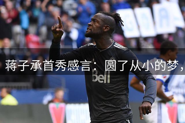 蒋子承首秀感言：圆了从小的梦，达成不可思议的父子同台