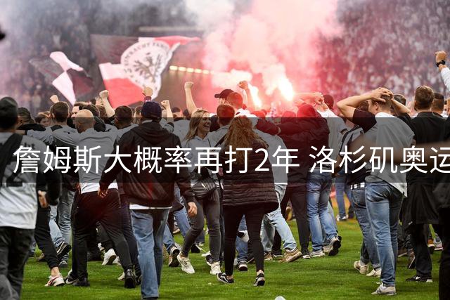 詹姆斯大概率再打2年 洛杉矶奥运成完美谢幕舞台？