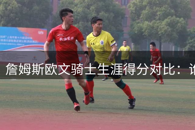 詹姆斯欧文骑士生涯得分对比：谁才是克利夫兰真正的得分王？