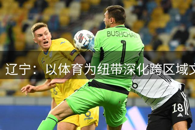 辽宁：以体育为纽带深化跨区域文体旅交流联动