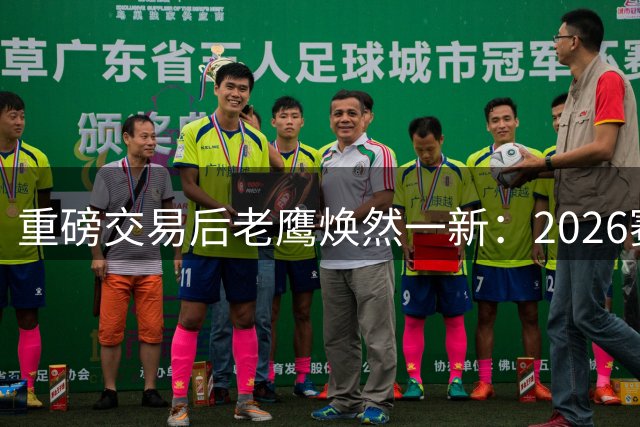 重磅交易后老鹰焕然一新：2026赛季主力阵容全解析