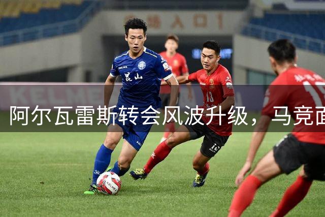 阿尔瓦雷斯转会风波升级，马竞面临核心前锋拒不归队挑战