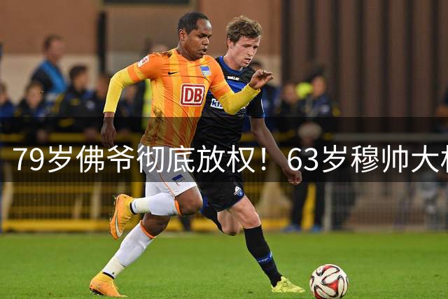 79岁佛爷彻底放权！63岁穆帅大权在握：拍板引进7人 绝不许3年0冠