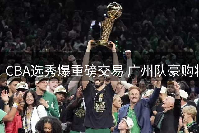 CBA选秀爆重磅交易 广州队豪购状元签锁定宝岛新星