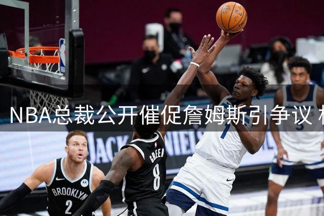 NBA总裁公开催促詹姆斯引争议 格林犀利点评暴露联盟管理困境